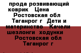 прода розвивающий коврик › Цена ­ 1 200 - Ростовская обл., Таганрог г. Дети и материнство » Качели, шезлонги, ходунки   . Ростовская обл.,Таганрог г.